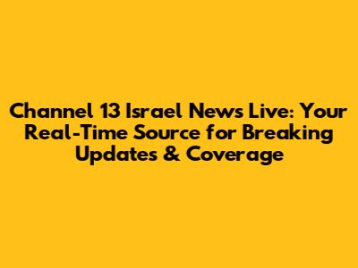 Channel 13 Israel News Live: Your Real-Time Source for Breaking Updates & Coverage