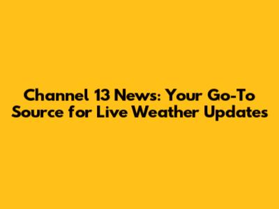 Channel 13 News: Your Go-To Source for Live Weather Updates