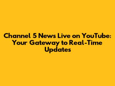 Channel 5 News Live on YouTube: Your Gateway to Real-Time Updates