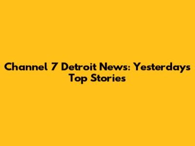 Channel 7 Detroit News: Yesterday's Top Stories