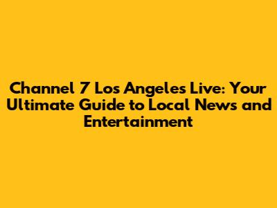 Channel 7 Los Angeles Live: Your Ultimate Guide to Local News and Entertainment