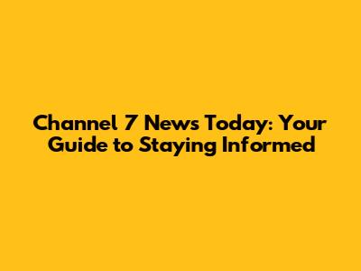 Channel 7 News Today: Your Guide to Staying Informed