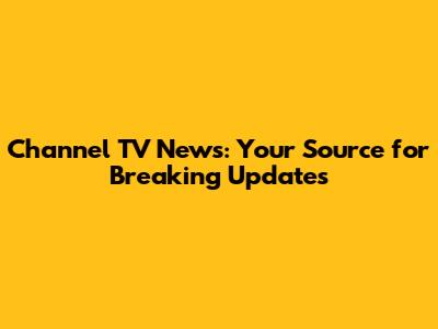 Channel TV News: Your Source for Breaking Updates