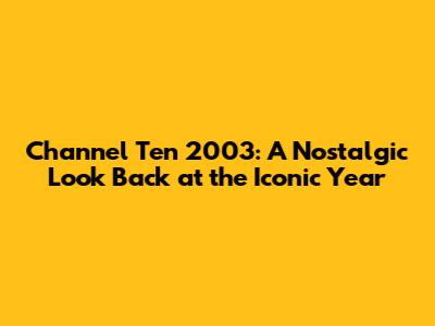Channel Ten 2003: A Nostalgic Look Back at the Iconic Year