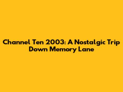 Channel Ten 2003: A Nostalgic Trip Down Memory Lane