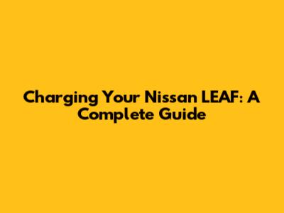 Charging Your Nissan LEAF: A Complete Guide