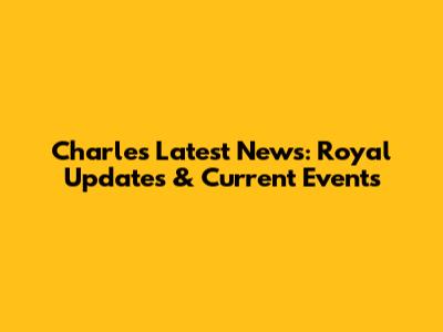 Charles' Latest News: Royal Updates & Current Events