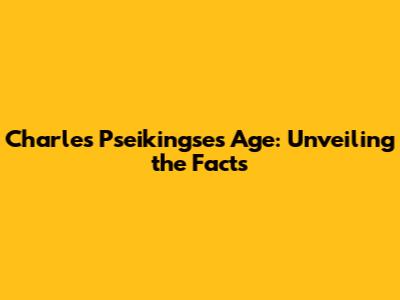 Charles Pseikingse's Age: Unveiling the Facts