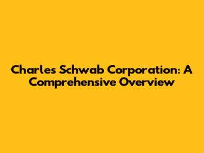 Charles Schwab Corporation: A Comprehensive Overview