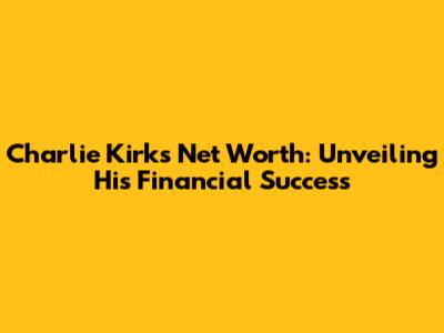 Charlie Kirk's Net Worth: Unveiling His Financial Success