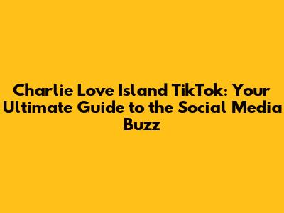 Charlie Love Island TikTok: Your Ultimate Guide to the Social Media Buzz