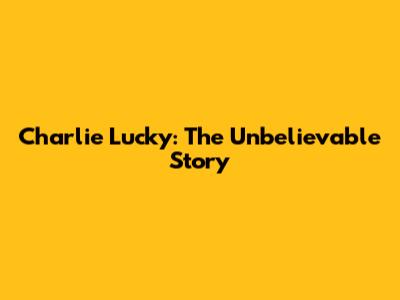 Charlie Lucky: The Unbelievable Story