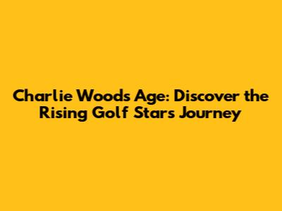 Charlie Woods Age: Discover the Rising Golf Star's Journey