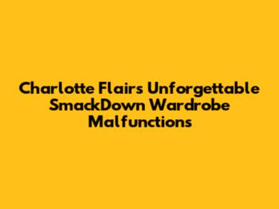 Charlotte Flair's Unforgettable SmackDown Wardrobe Malfunctions