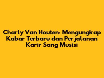 Charly Van Houten: Mengungkap Kabar Terbaru dan Perjalanan Karir Sang Musisi