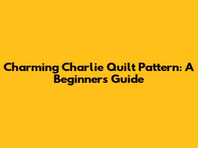 Charming Charlie Quilt Pattern: A Beginner's Guide