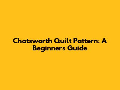 Chatsworth Quilt Pattern: A Beginner's Guide