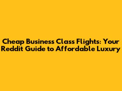 Cheap Business Class Flights: Your Reddit Guide to Affordable Luxury