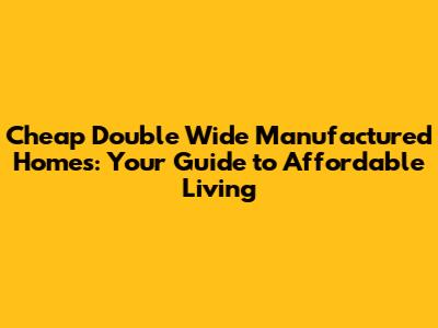 Cheap Double Wide Manufactured Homes: Your Guide to Affordable Living