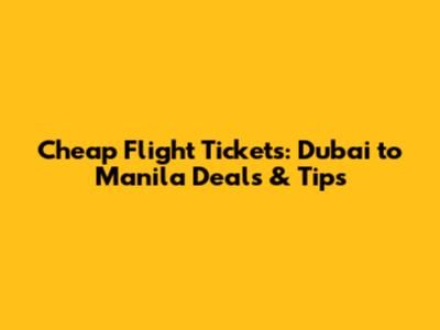 Cheap Flight Tickets: Dubai to Manila Deals & Tips