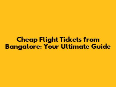 Cheap Flight Tickets from Bangalore: Your Ultimate Guide