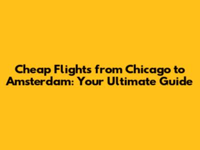 Cheap Flights from Chicago to Amsterdam: Your Ultimate Guide