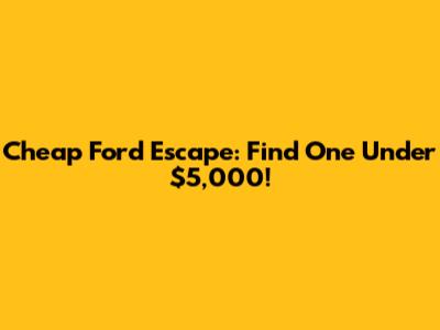 Cheap Ford Escape: Find One Under $5,000!