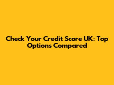 Check Your Credit Score UK: Top Options Compared