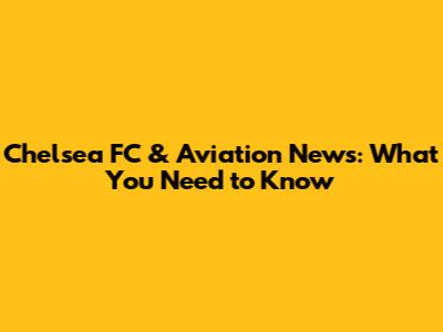 Chelsea FC & Aviation News: What You Need to Know