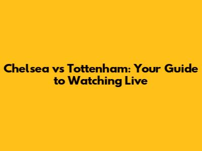 Chelsea vs Tottenham: Your Guide to Watching Live