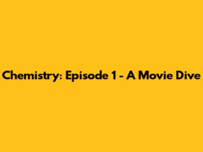Chemistry: Episode 1 - A Movie Dive