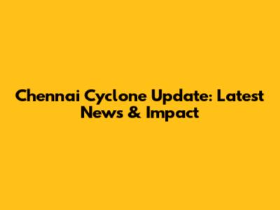Chennai Cyclone Update: Latest News & Impact