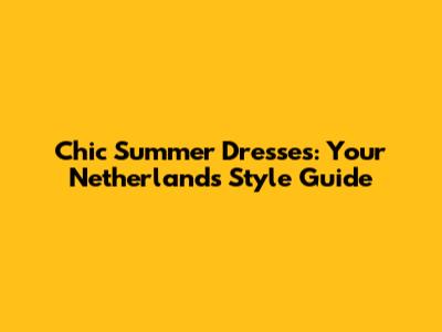Chic Summer Dresses: Your Netherlands Style Guide