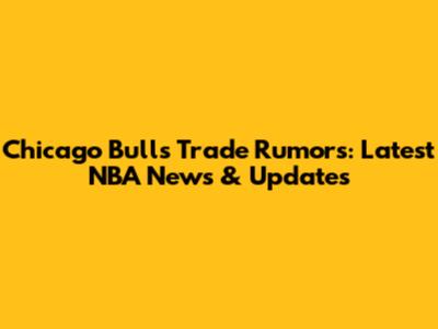 Chicago Bulls Trade Rumors: Latest NBA News & Updates