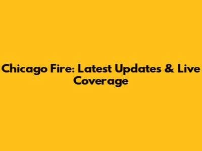 Chicago Fire: Latest Updates & Live Coverage