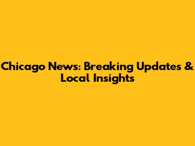 Chicago News: Breaking Updates & Local Insights