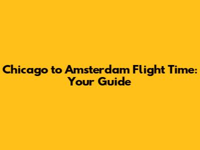 Chicago to Amsterdam Flight Time: Your Guide