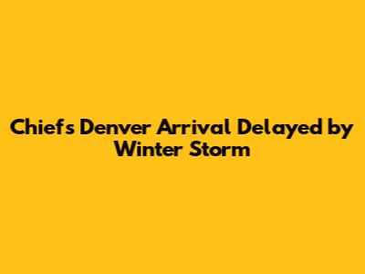 Chiefs' Denver Arrival Delayed by Winter Storm