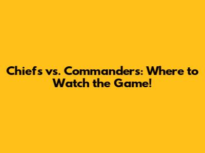 Chiefs vs. Commanders: Where to Watch the Game!