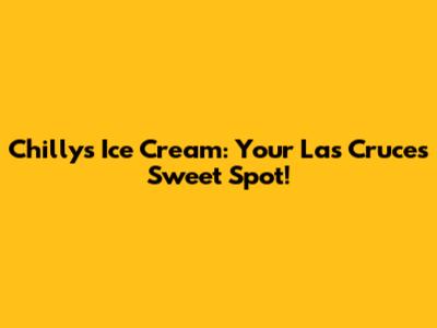 Chilly's Ice Cream: Your Las Cruces Sweet Spot!