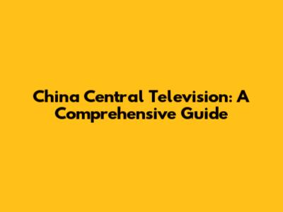 China Central Television: A Comprehensive Guide