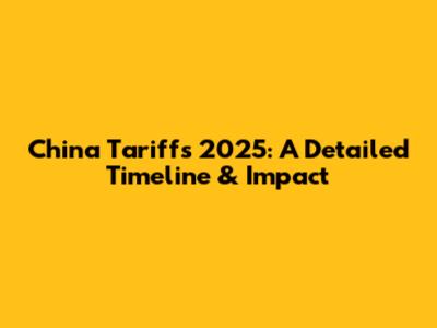 China Tariffs 2025: A Detailed Timeline & Impact
