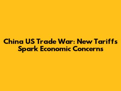 China US Trade War: New Tariffs Spark Economic Concerns