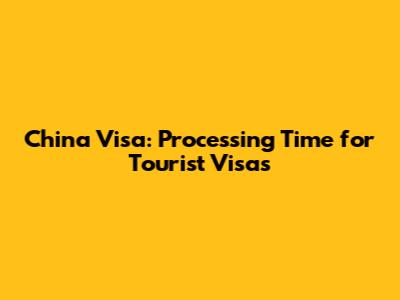 China Visa: Processing Time for Tourist Visas