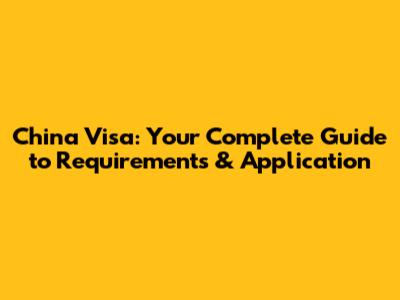 China Visa: Your Complete Guide to Requirements & Application