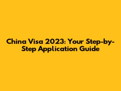 China Visa 2023: Your Step-by-Step Application Guide