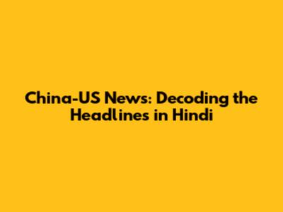 China-US News: Decoding the Headlines in Hindi