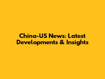 China-US News: Latest Developments & Insights