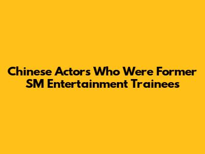 Chinese Actors Who Were Former SM Entertainment Trainees
