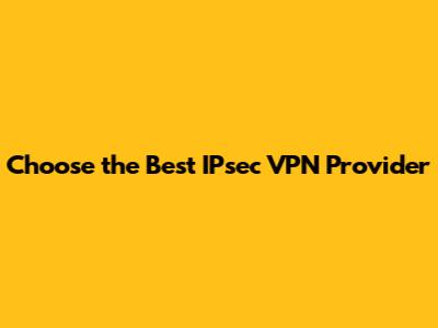 Choose the Best IPsec VPN Provider